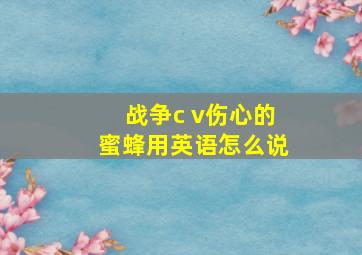 战争c v伤心的蜜蜂用英语怎么说